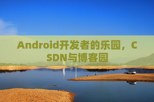 Android开发者的乐园，CSDN与博客园
