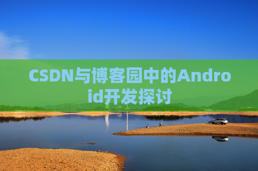 CSDN与博客园中的Android开发探讨