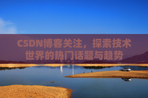 CSDN博客关注，探索技术世界的热门话题与趋势