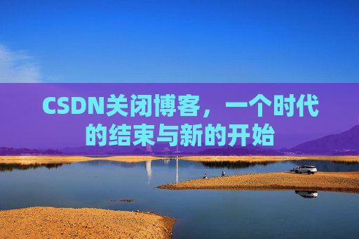 CSDN关闭博客，一个时代的结束与新的开始